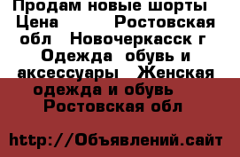 Продам новые шорты › Цена ­ 500 - Ростовская обл., Новочеркасск г. Одежда, обувь и аксессуары » Женская одежда и обувь   . Ростовская обл.